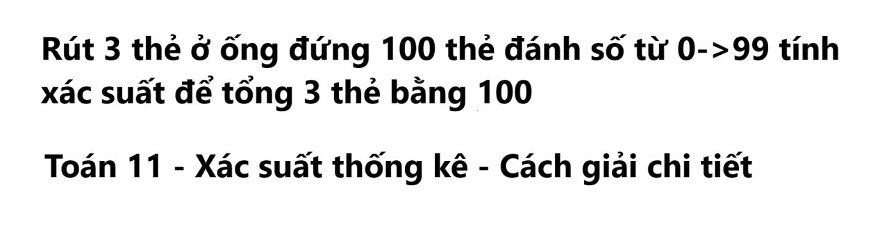 Toán 11: Rút 3 thẻ ở ống đứng 100 thẻ đánh số từ 0 đến 99 tính xác suất để tổng 3 thẻ bằng 100