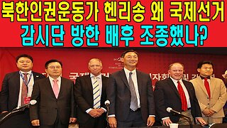 북한인권운동가 헨리송 왜 국제선거 감시단 방한 배후 조종했나?