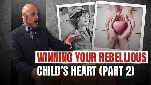 WINNING THE HEART OF YOUR REBELIOUS CHILD (PART 2)