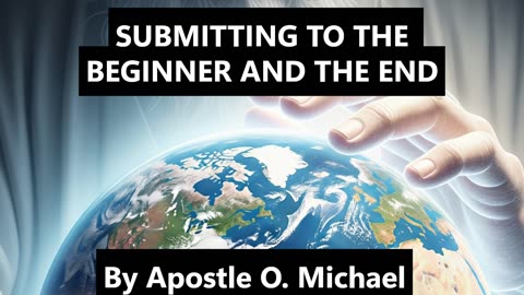 SUBMITTING TO THE BEGINNER AND THE END By Apostle O. Michael