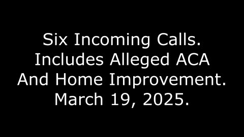 Six Incoming Calls: Includes Alleged ACA And Home Improvement, March 19, 2025