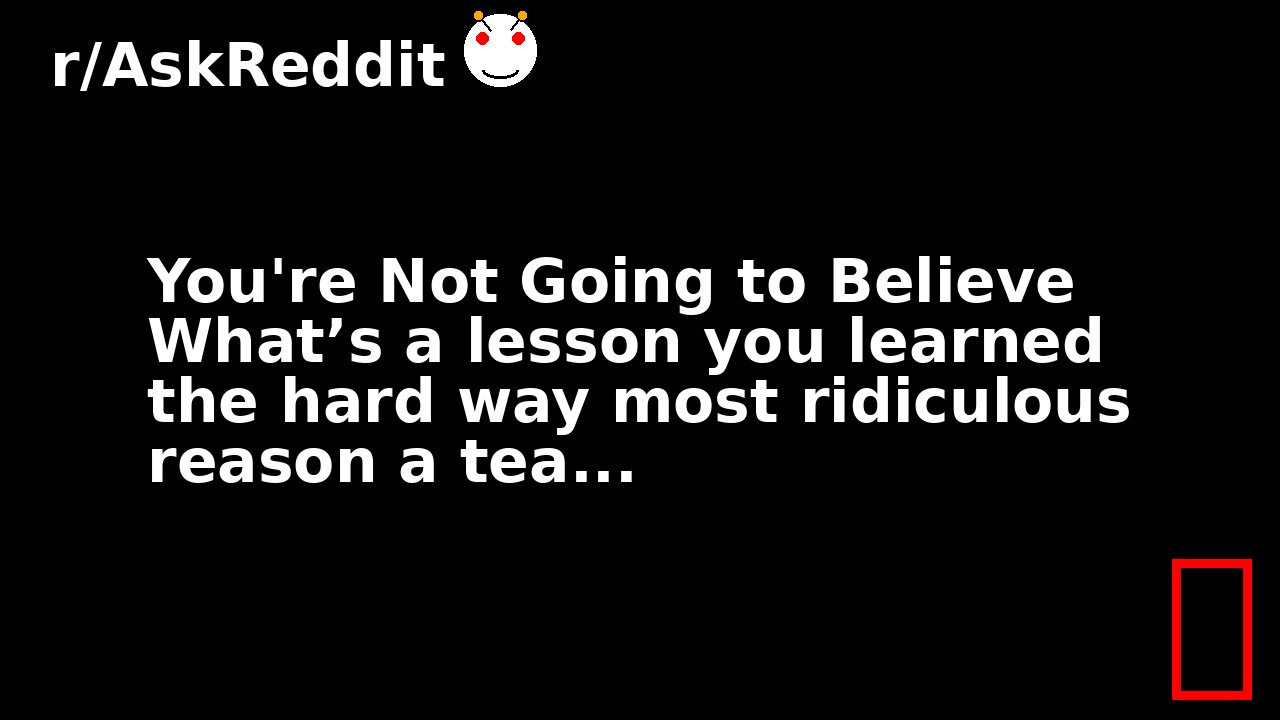 You're Not Going to Believe What’s a lesson you learned the hard way most ridiculous reason a tea...
