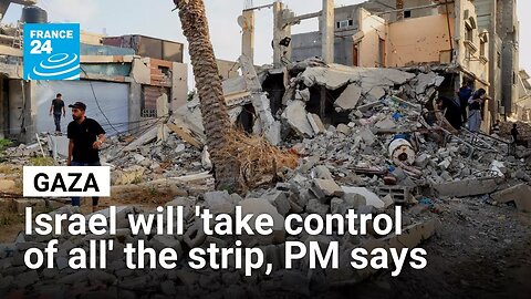 Israel will 'take control of all' of Gaza Strip, PM Netanyahu says