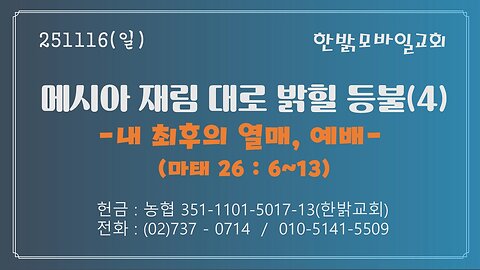 251116 (일) 메시아 재림 대로 밝힐 등불(4) -내 최후의 열매, 예배(마26 : 6~13) [예배] 한밝모바일교회