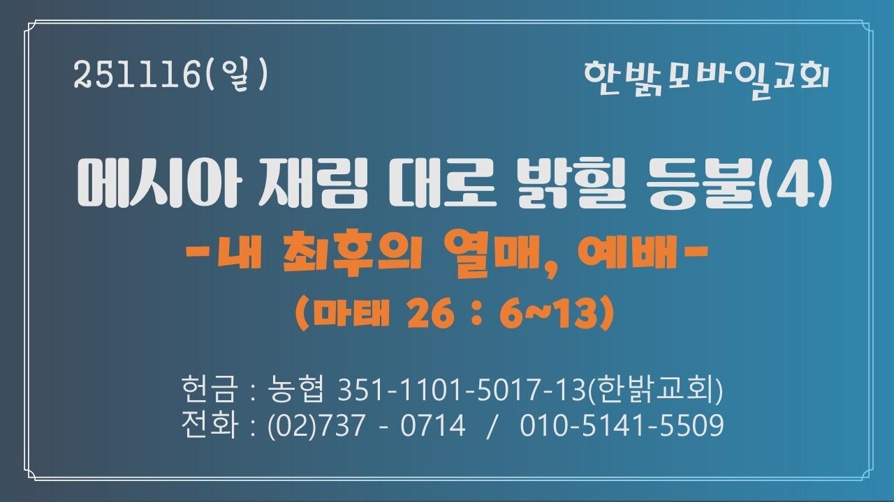 251116 (일) 메시아 재림 대로 밝힐 등불(4) -내 최후의 열매, 예배(마26 : 6~13) [예배] 한밝모바일교회