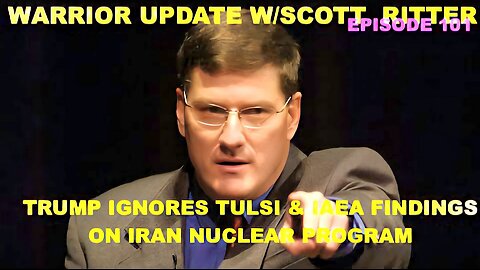 WARRIOR UPDATE W/SCOTT RITTER EP 101 - TRUMP IGNORES TULSI & IAEA FINDINGS ON IRAN NUCLEAR PROGRAM