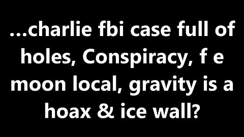 …charlie fbi case full of holes, Conspiracy, f e moon local, gravity is a hoax & ice wall?