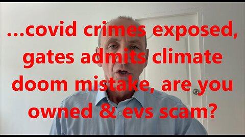 …covid crimes exposed, gates admits climate doom mistake, are you owned & evs scam?