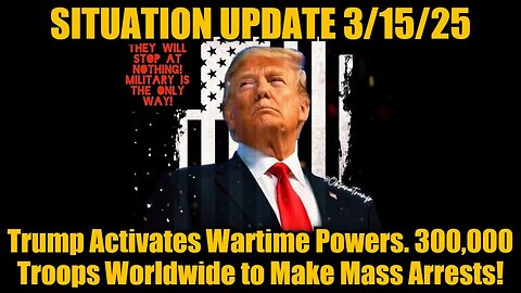 Situation Update 3/15/25: Trump Activates Wartime Powers. 300,000 Troops to Make Mass Arrests!