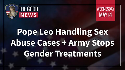 The Good News - May 14th, 2025: Pope Leo Handling Sex Abuse Cases + Army Stops Gender Treatments