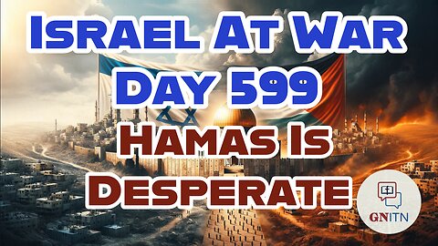 GNITN Special Edition Israel At War Day 599: Hamas Is Desperate