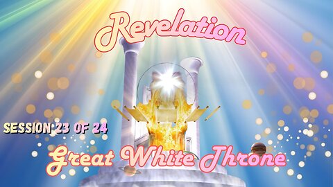 Revelation Session 23 of 24 (The Great White Throne & The Book of Life)