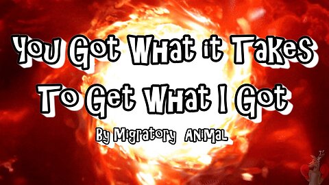 YOU GOT WHAT IT TAKES. TO GET WHAT I GOT