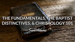 Sam Adams - The Fundamentals, the Baptist Distinctives, & CHRISTOLOGY 101