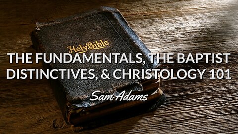 Sam Adams - The Fundamentals, the Baptist Distinctives, & CHRISTOLOGY 101