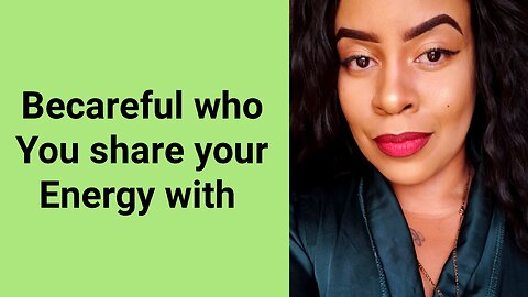 BE AWARE OF THE PEOPLE YOU SHARE YOUR ENERGY WITH