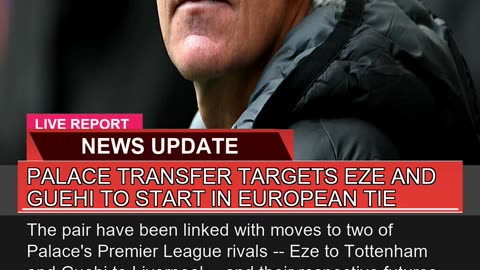 Palace Transfer Targets Eze and Guehi to Start in