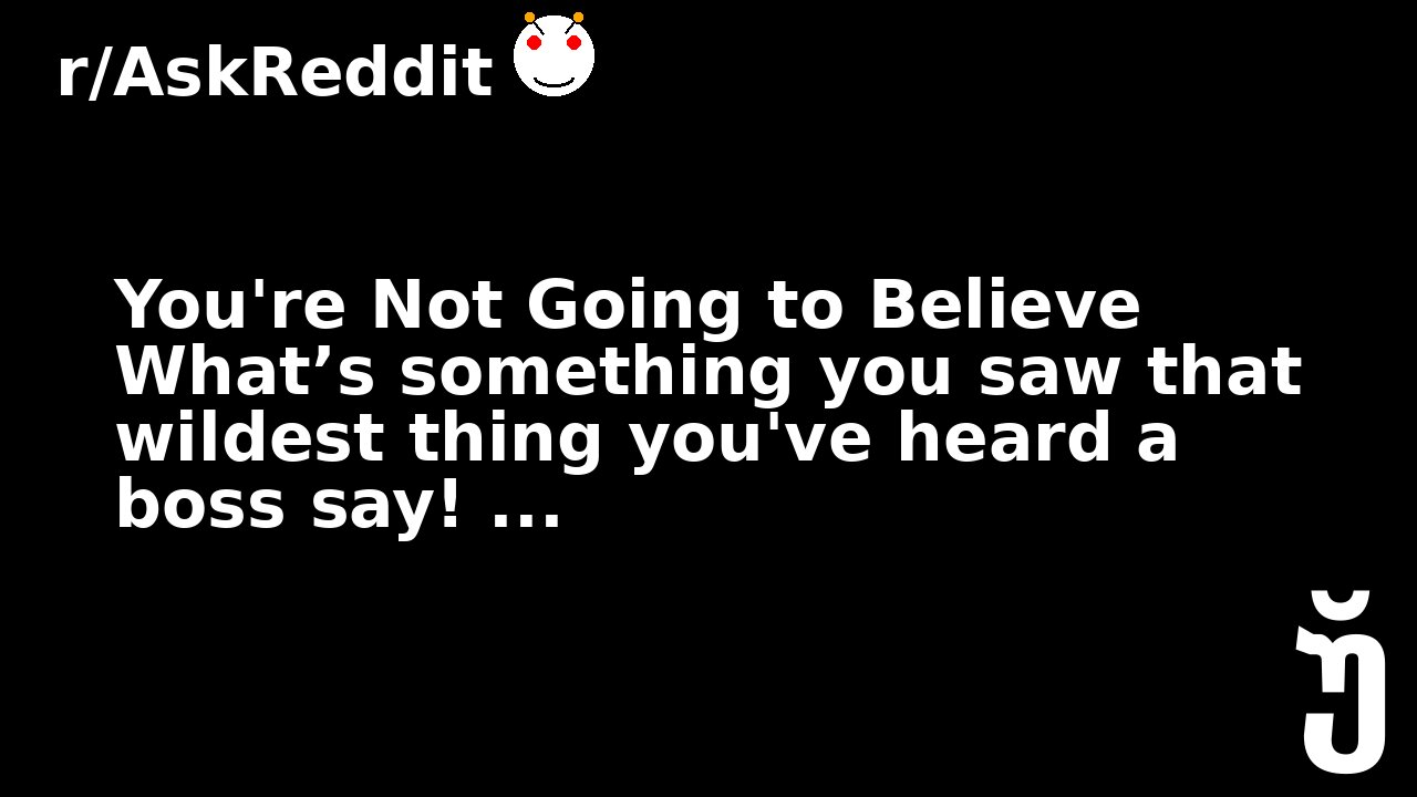 You're Not Going to Believe What’s something you saw that wildest thing you've heard a boss say! ...