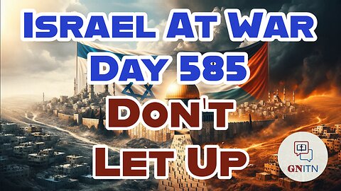 GNITN Special Edition Israel At War Day 585: Don't Let Up