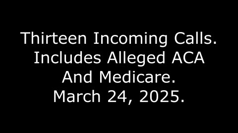 Thirteen Incoming Calls: Includes Alleged ACA And Medicare, March 24, 2025