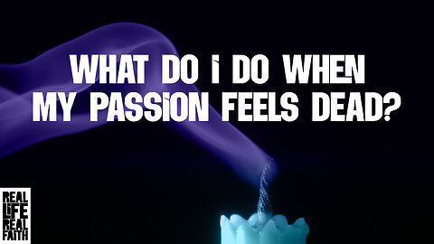 What Do I Do When My Passion Feels Dead? | Real Life, Real Faith