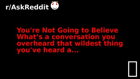 You're Not Going to Believe What’s a conversation you overheard that wildest thing you've heard a...