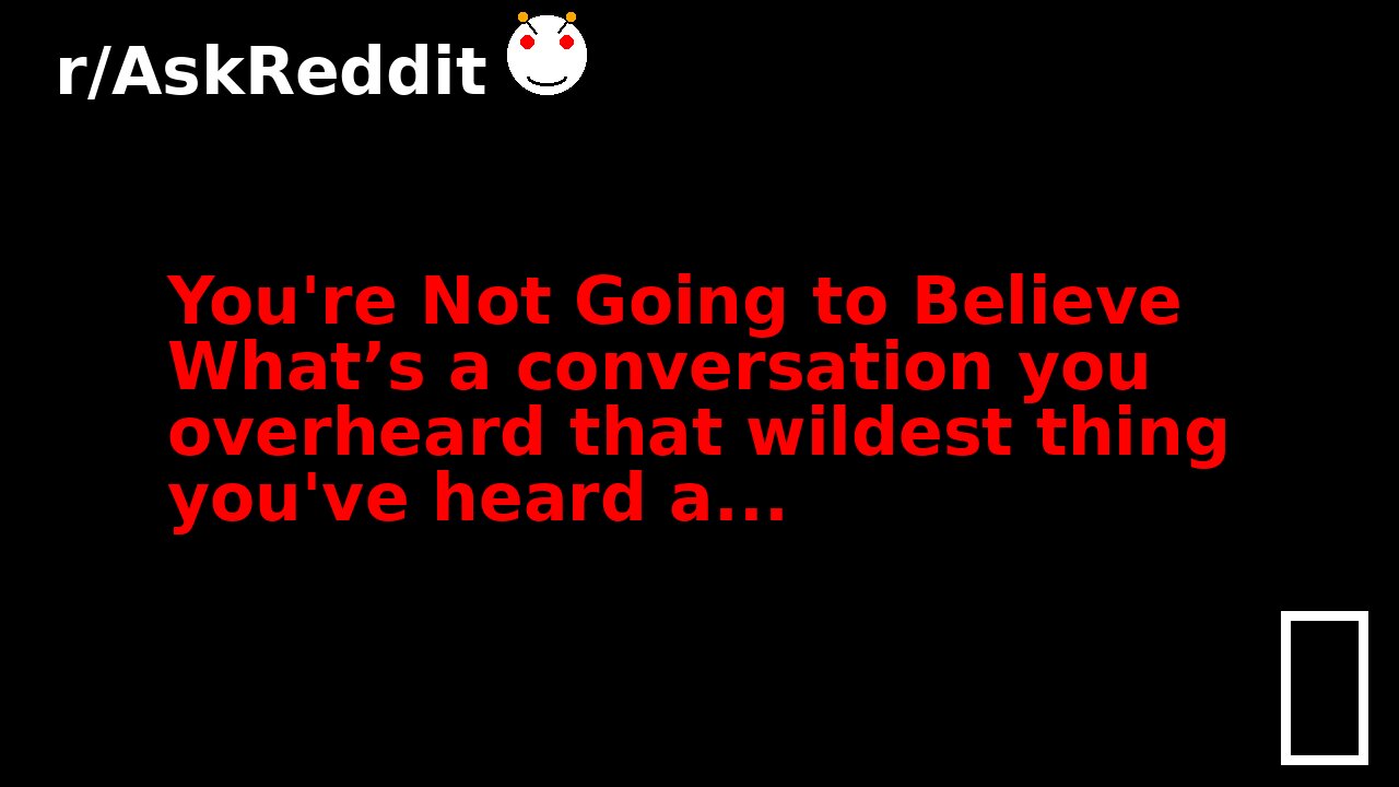 You're Not Going to Believe What’s a conversation you overheard that wildest thing you've heard a...