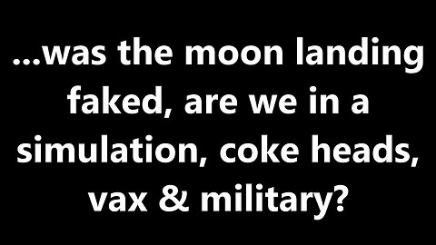 ...was the moon landing faked, are we in a simulation, coke heads, vax & military?