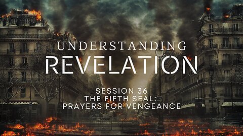 Understanding Revelation | Session 36 – The Fifth Seal: Prayers for Vengeance