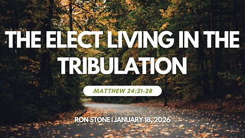 2026-01-18 - The Elect Living in the Tribulation (Matthew 24: 21-28) - Pastor Ron Stone