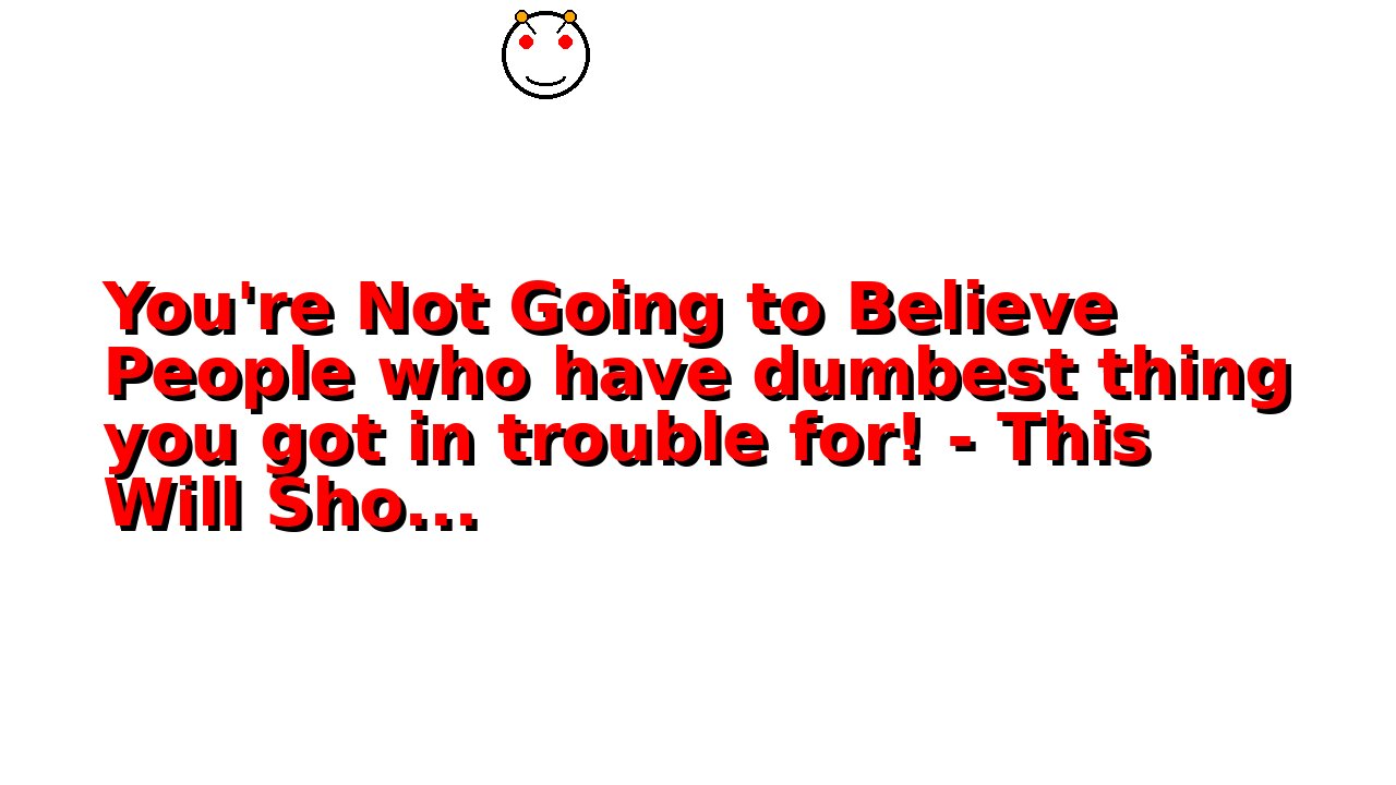 You're Not Going to Believe People who have dumbest thing you got in trouble for! - This Will Sho...