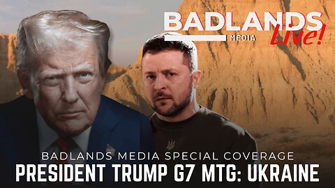 Badlands Media Special Coverage - President Trump's G7 Meeting with Zelensky - Time TBA