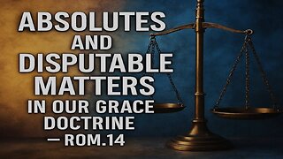 Doctrine and Discernment (Part 3) - Absolutes and Disputable Matters in Our Grace Doctrine