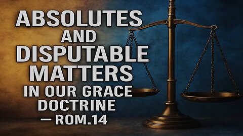 Doctrine and Discernment (Part 3) - Absolutes and Disputable Matters in Our Grace Doctrine
