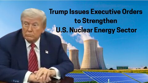 Trump Issues Executive Orders to Strengthen U.S. Nuclear Energy Sector