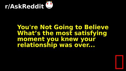 You're Not Going to Believe What’s the most satisfying moment you knew your relationship was over...