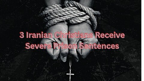 3 Iranian Christians Receive Severe Prison Sentences