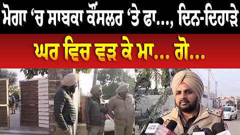 ਮੋਗਾ ‘ਚ ਸਾਬਕਾ ਕੌਂਸਲਰ ‘ਤੇ ਫਾ... ਦਿਨ-ਦਿਹਾੜੇ ਘਰ ਵਿਚ ਵੜ ਕੇ ਮਾ... ਗੋ...