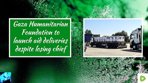 Gaza Humanitarian Foundation to launch aid deliveries despite losing chief