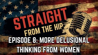STRAIGHT FROM THE HIP EP 8: MORE DELUIONAL THINKING FROM WOMEN