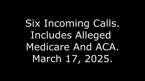 Six Incoming Calls: Includes Alleged Medicare And ACA, March 17, 2025