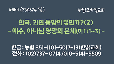 250824(일) 한국, 과연 동방의 빛인가?(2) - 예수, 하나님 영광의 본체(히1:1~3절) [예배] 한밝모바일교회
