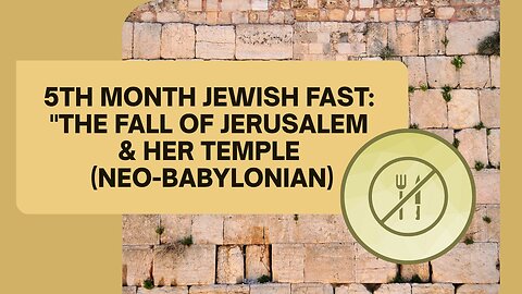 5TH MONTH JEWISH FAST: "THE FALL OF JERUSALEM & HER TEMPLE (NEO-BABYLONIAN)”