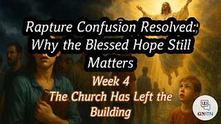 GNITN Rapture Confusion Resolved: Why the Blessed Hope Still Matters week four - The Church Has Left the Building