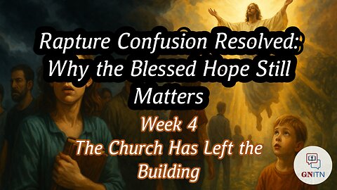 GNITN Rapture Confusion Resolved: Why the Blessed Hope Still Matters week four - The Church Has Left the Building