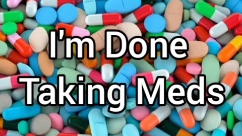 I'm Done Taking Meds