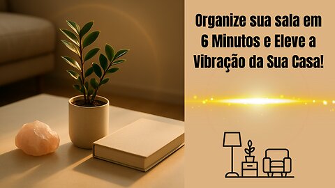 Organize sua sala em 6 Minutos e Eleve a Vibração da Sua Casa!