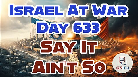 GNITN Special Edition Israel At War Day 633: Say It Ain’t So