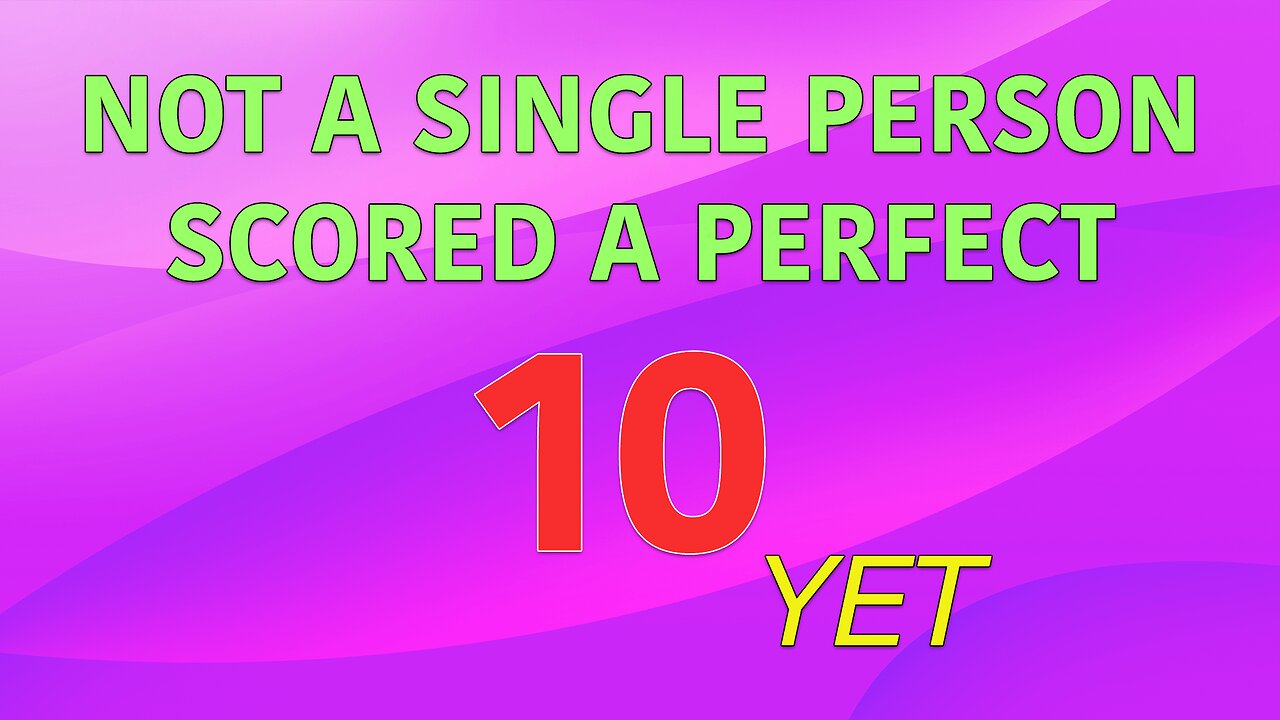 Not a single person scored a 10 yet