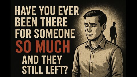 Have You Ever Been There for Someone So Much… And They Still Left?